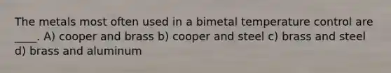 The metals most often used in a bimetal temperature control are ____. A) cooper and brass b) cooper and steel c) brass and steel d) brass and aluminum