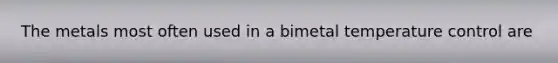 The metals most often used in a bimetal temperature control are