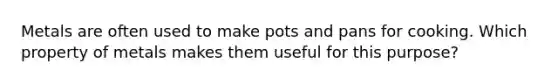 Metals are often used to make pots and pans for cooking. Which property of metals makes them useful for this purpose?