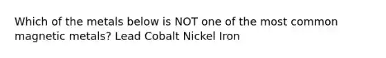 Which of the metals below is NOT one of the most common magnetic metals? Lead Cobalt Nickel Iron