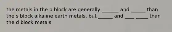 the metals in the p block are generally _______ and ______ than the s block alkaline earth metals, but ______ and ____ _____ than the d block metals