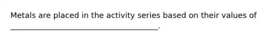 Metals are placed in the activity series based on their values of ______________________________________.