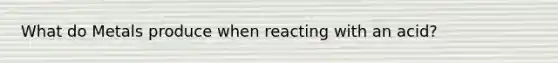 What do Metals produce when reacting with an acid?