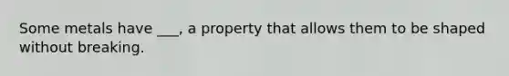 Some metals have ___, a property that allows them to be shaped without breaking.