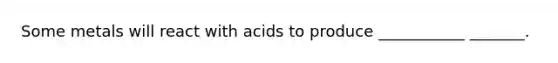 Some metals will react with acids to produce ___________ _______.