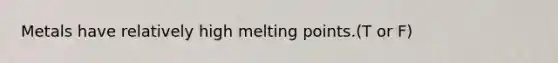 Metals have relatively high melting points.(T or F)