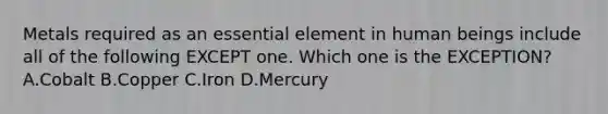 Metals required as an essential element in human beings include all of the following EXCEPT one. Which one is the EXCEPTION? A.Cobalt B.Copper C.Iron D.Mercury