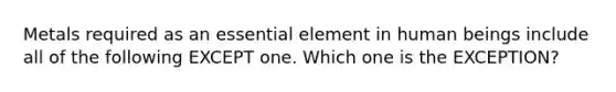 Metals required as an essential element in human beings include all of the following EXCEPT one. Which one is the EXCEPTION?