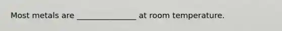 Most metals are _______________ at room temperature.