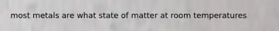 most metals are what state of matter at room temperatures