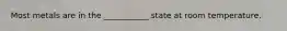 Most metals are in the ___________ state at room temperature.