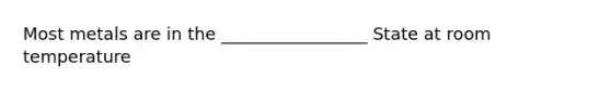 Most metals are in the _________________ State at room temperature