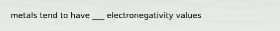 metals tend to have ___ electronegativity values