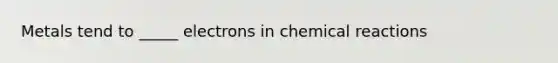 Metals tend to _____ electrons in chemical reactions