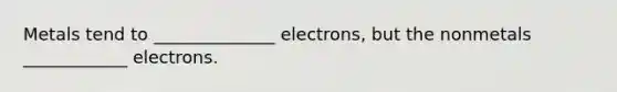 Metals tend to ______________ electrons, but the nonmetals ____________ electrons.