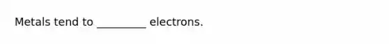 Metals tend to _________ electrons.