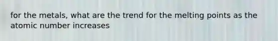 for the metals, what are the trend for the melting points as the atomic number increases