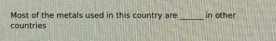 Most of the metals used in this country are ______ in other countries