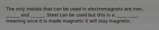 The only metals that can be used in electromagnets are iron, ______ and ______. Steel can be used but this is a _____ ____, meaning once it is made magnetic it will stay magnetic.