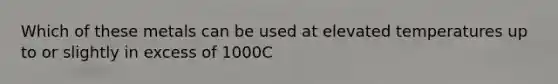 Which of these metals can be used at elevated temperatures up to or slightly in excess of 1000C