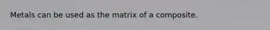 Metals can be used as the matrix of a composite.