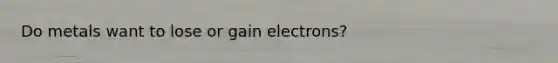 Do metals want to lose or gain electrons?