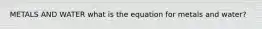 METALS AND WATER what is the equation for metals and water?