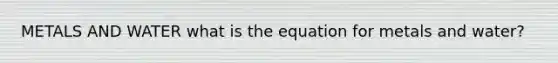 METALS AND WATER what is the equation for metals and water?