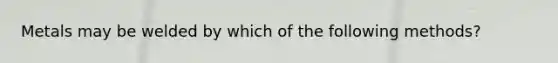 Metals may be welded by which of the following methods?