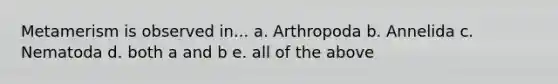 Metamerism is observed in... a. Arthropoda b. Annelida c. Nematoda d. both a and b e. all of the above