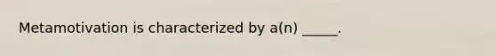 Metamotivation is characterized by a(n) _____.