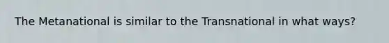 The Metanational is similar to the Transnational in what ways?