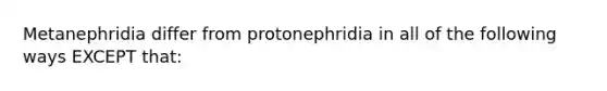 Metanephridia differ from protonephridia in all of the following ways EXCEPT that: