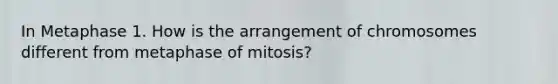 In Metaphase 1. How is the arrangement of chromosomes different from metaphase of mitosis?