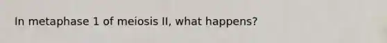 In metaphase 1 of meiosis II, what happens?