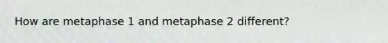 How are metaphase 1 and metaphase 2 different?