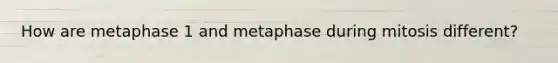 How are metaphase 1 and metaphase during mitosis different?