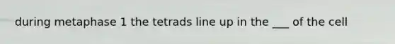 during metaphase 1 the tetrads line up in the ___ of the cell