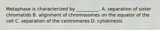 Metaphase is characterized by __________. A. separation of sister chromatids B. alignment of chromosomes on the equator of the cell C. separation of the centromeres D. cytokinesis