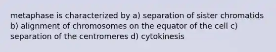 metaphase is characterized by a) separation of sister chromatids b) alignment of chromosomes on the equator of the cell c) separation of the centromeres d) cytokinesis