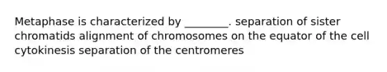 Metaphase is characterized by ________. separation of sister chromatids alignment of chromosomes on the equator of the cell cytokinesis separation of the centromeres