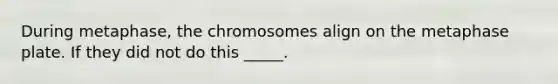 During metaphase, the chromosomes align on the metaphase plate. If they did not do this _____.