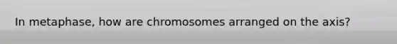 In metaphase, how are chromosomes arranged on the axis?