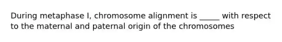 During metaphase I, chromosome alignment is _____ with respect to the maternal and paternal origin of the chromosomes