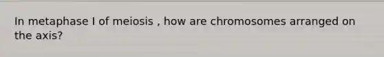 In metaphase I of meiosis , how are chromosomes arranged on the axis?