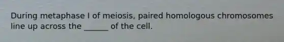 During metaphase I of meiosis, paired homologous chromosomes line up across the ______ of the cell.