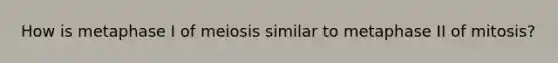 How is metaphase I of meiosis similar to metaphase II of mitosis?