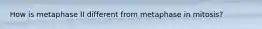 How is metaphase II different from metaphase in mitosis?