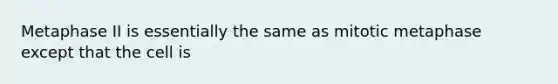 Metaphase II is essentially the same as mitotic metaphase except that the cell is