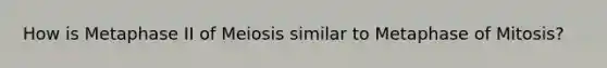 How is Metaphase II of Meiosis similar to Metaphase of Mitosis?